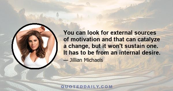 You can look for external sources of motivation and that can catalyze a change, but it won't sustain one. It has to be from an internal desire.