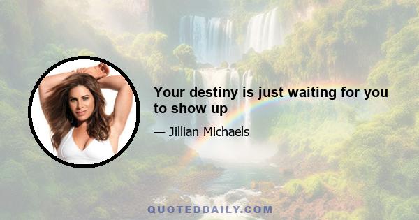 Your destiny is just waiting for you to show up