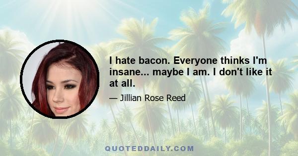 I hate bacon. Everyone thinks I'm insane... maybe I am. I don't like it at all.