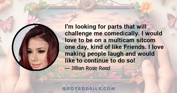 I'm looking for parts that will challenge me comedically. I would love to be on a multicam sitcom one day, kind of like Friends. I love making people laugh and would like to continue to do so!