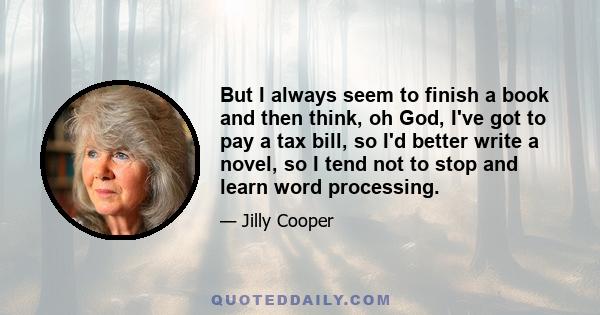 But I always seem to finish a book and then think, oh God, I've got to pay a tax bill, so I'd better write a novel, so I tend not to stop and learn word processing.