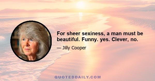 For sheer sexiness, a man must be beautiful. Funny. yes. Clever, no.