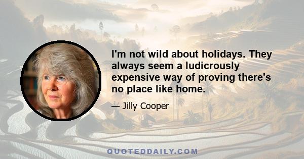 I'm not wild about holidays. They always seem a ludicrously expensive way of proving there's no place like home.