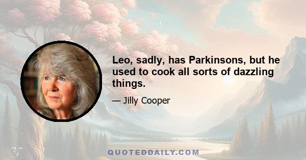 Leo, sadly, has Parkinsons, but he used to cook all sorts of dazzling things.