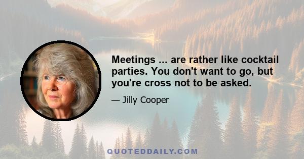 Meetings ... are rather like cocktail parties. You don't want to go, but you're cross not to be asked.