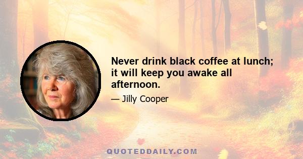 Never drink black coffee at lunch; it will keep you awake all afternoon.