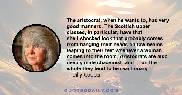 The aristocrat, when he wants to, has very good manners. The Scottish upper classes, in particular, have that shell-shocked look that probably comes from banging their heads on low beams leaping to their feet whenever a 