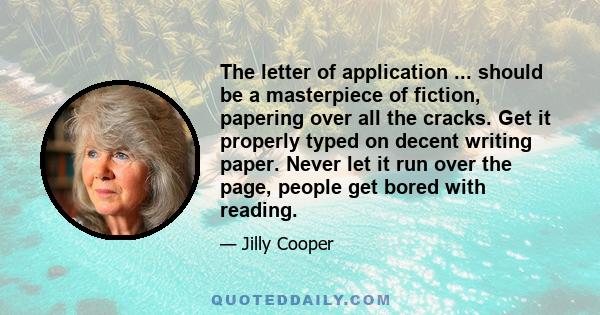 The letter of application ... should be a masterpiece of fiction, papering over all the cracks. Get it properly typed on decent writing paper. Never let it run over the page, people get bored with reading.