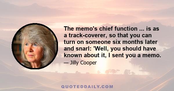 The memo's chief function ... is as a track-coverer, so that you can turn on someone six months later and snarl: 'Well, you should have known about it, I sent you a memo.