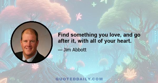 Find something you love, and go after it, with all of your heart.