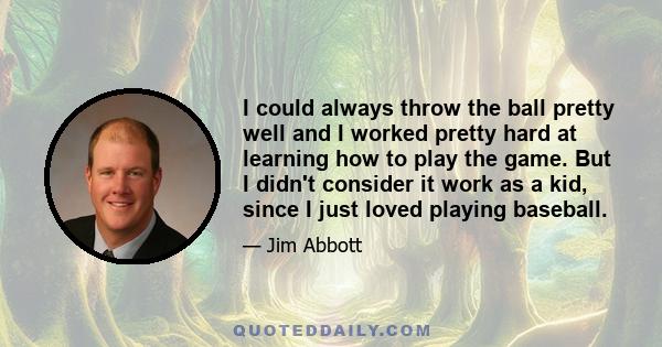 I could always throw the ball pretty well and I worked pretty hard at learning how to play the game. But I didn't consider it work as a kid, since I just loved playing baseball.