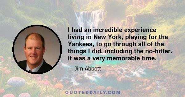 I had an incredible experience living in New York, playing for the Yankees, to go through all of the things I did, including the no-hitter. It was a very memorable time.