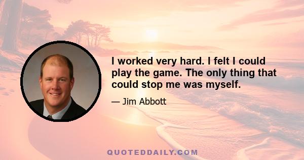 I worked very hard. I felt I could play the game. The only thing that could stop me was myself.