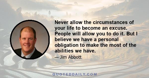 Never allow the circumstances of your life to become an excuse. People will allow you to do it. But I believe we have a personal obligation to make the most of the abilities we have.