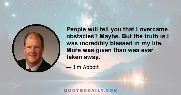 People will tell you that I overcame obstacles? Maybe. But the truth is I was incredibly blessed in my life. More was given than was ever taken away.