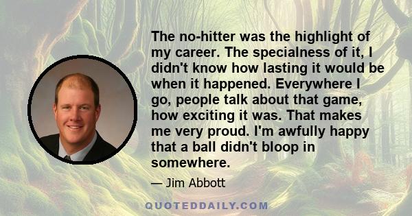 The no-hitter was the highlight of my career. The specialness of it, I didn't know how lasting it would be when it happened. Everywhere I go, people talk about that game, how exciting it was. That makes me very proud.