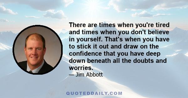 There are times when you're tired and times when you don't believe in yourself. That's when you have to stick it out and draw on the confidence that you have deep down beneath all the doubts and worries.