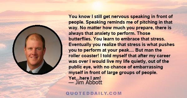 You know I still get nervous speaking in front of people. Speaking reminds me of pitching in that way. No matter how much you prepare, there is always that anxiety to perform. Those butterflies. You learn to embrace