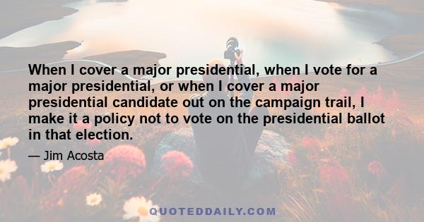 When I cover a major presidential, when I vote for a major presidential, or when I cover a major presidential candidate out on the campaign trail, I make it a policy not to vote on the presidential ballot in that