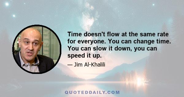 Time doesn't flow at the same rate for everyone. You can change time. You can slow it down, you can speed it up.