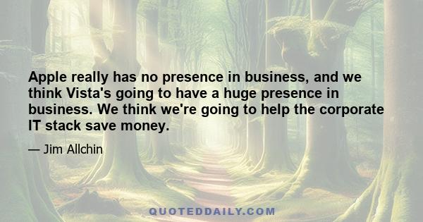 Apple really has no presence in business, and we think Vista's going to have a huge presence in business. We think we're going to help the corporate IT stack save money.