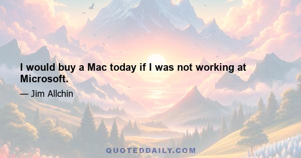 I would buy a Mac today if I was not working at Microsoft.