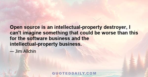 Open source is an intellectual-property destroyer, I can't imagine something that could be worse than this for the software business and the intellectual-property business.