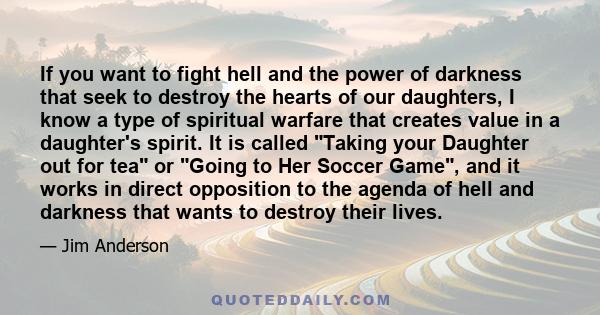 If you want to fight hell and the power of darkness that seek to destroy the hearts of our daughters, I know a type of spiritual warfare that creates value in a daughter's spirit. It is called Taking your Daughter out