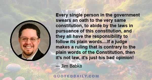 Every single person in the government swears an oath to the very same constitution, to abide by the laws in pursuance of this constitution, and they all have the responsibility to follow its plain words....If a judge