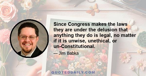 Since Congress makes the laws they are under the delusion that anything they do is legal, no matter if it is unwise, unethical, or un-Constitutional.