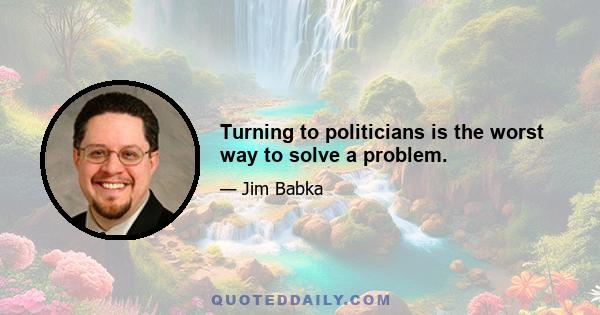 Turning to politicians is the worst way to solve a problem.