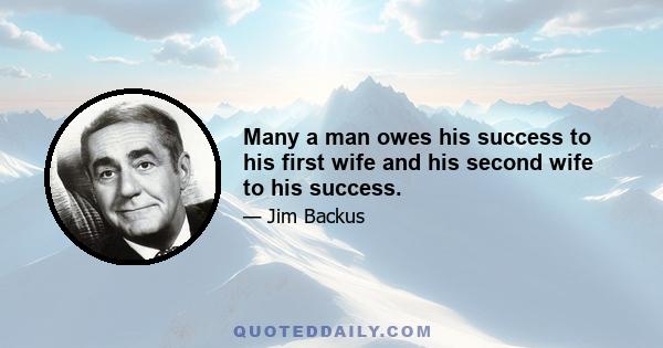 Many a man owes his success to his first wife and his second wife to his success.