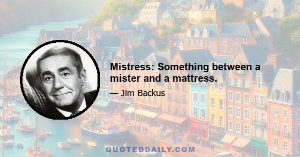 Mistress: Something between a mister and a mattress.