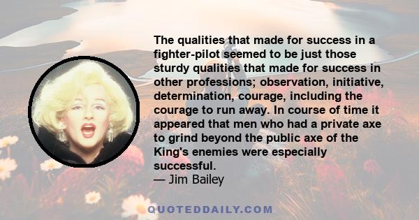 The qualities that made for success in a fighter-pilot seemed to be just those sturdy qualities that made for success in other professions; observation, initiative, determination, courage, including the courage to run