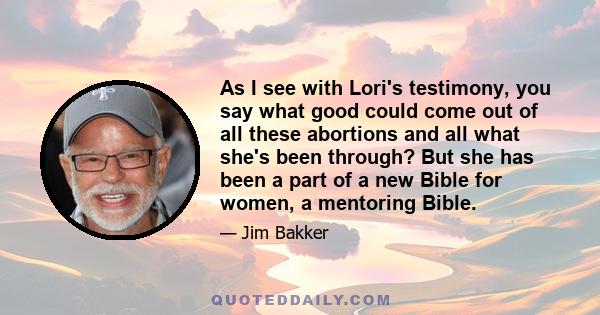 As I see with Lori's testimony, you say what good could come out of all these abortions and all what she's been through? But she has been a part of a new Bible for women, a mentoring Bible.