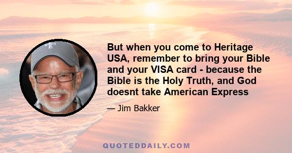 But when you come to Heritage USA, remember to bring your Bible and your VISA card - because the Bible is the Holy Truth, and God doesnt take American Express