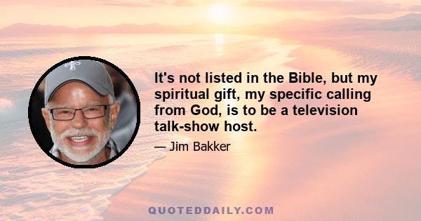 It's not listed in the Bible, but my spiritual gift, my specific calling from God, is to be a television talk-show host.