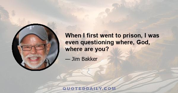 When I first went to prison, I was even questioning where, God, where are you?