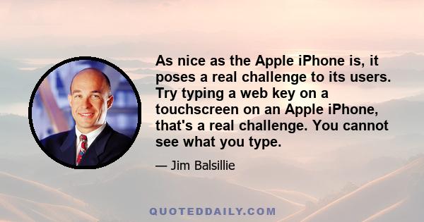 As nice as the Apple iPhone is, it poses a real challenge to its users. Try typing a web key on a touchscreen on an Apple iPhone, that's a real challenge. You cannot see what you type.