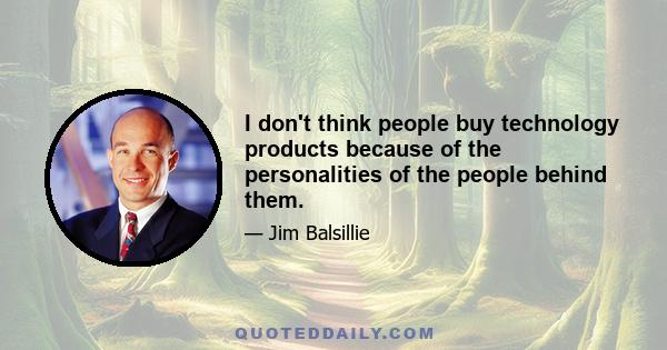 I don't think people buy technology products because of the personalities of the people behind them.