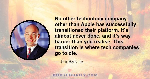 No other technology company other than Apple has successfully transitioned their platform. It's almost never done, and it's way harder than you realise. This transition is where tech companies go to die.