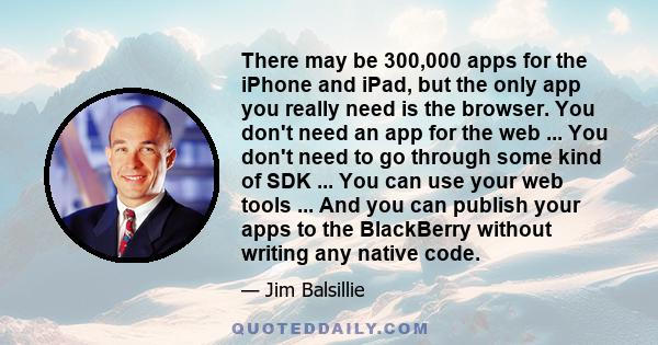 There may be 300,000 apps for the iPhone and iPad, but the only app you really need is the browser. You don't need an app for the web ... You don't need to go through some kind of SDK ... You can use your web tools ...