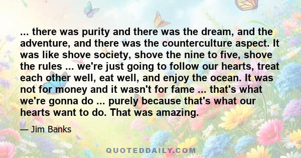 ... there was purity and there was the dream, and the adventure, and there was the counterculture aspect. It was like shove society, shove the nine to five, shove the rules ... we're just going to follow our hearts,