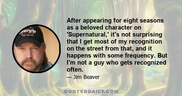 After appearing for eight seasons as a beloved character on 'Supernatural,' it's not surprising that I get most of my recognition on the street from that, and it happens with some frequency. But I'm not a guy who gets