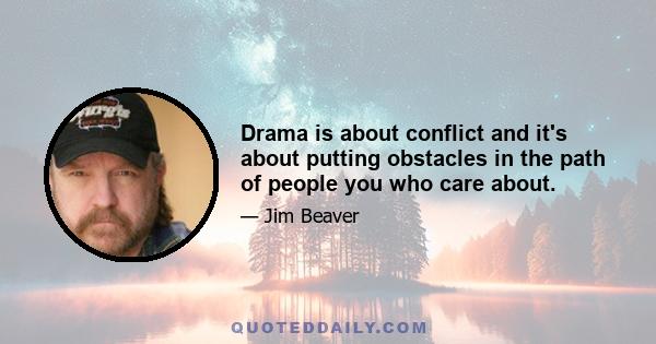 Drama is about conflict and it's about putting obstacles in the path of people you who care about.