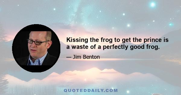 Kissing the frog to get the prince is a waste of a perfectly good frog.