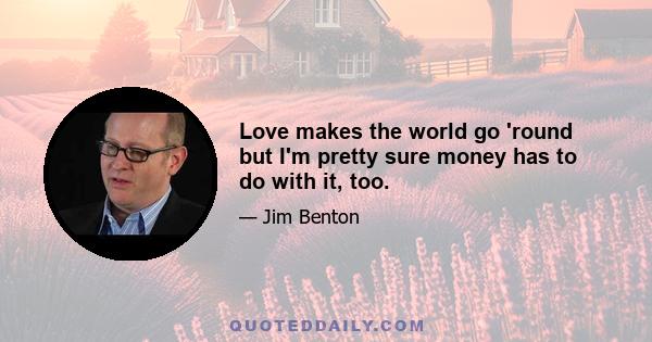 Love makes the world go 'round but I'm pretty sure money has to do with it, too.