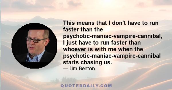 This means that I don't have to run faster than the psychotic-maniac-vampire-cannibal, I just have to run faster than whoever is with me when the psychotic-maniac-vampire-cannibal starts chasing us.