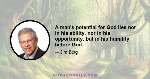 A man's potential for God lies not in his ability, nor in his opportunity, but in his humility before God.