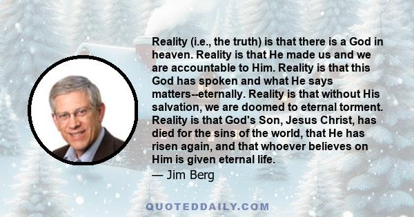 Reality (i.e., the truth) is that there is a God in heaven. Reality is that He made us and we are accountable to Him. Reality is that this God has spoken and what He says matters--eternally. Reality is that without His